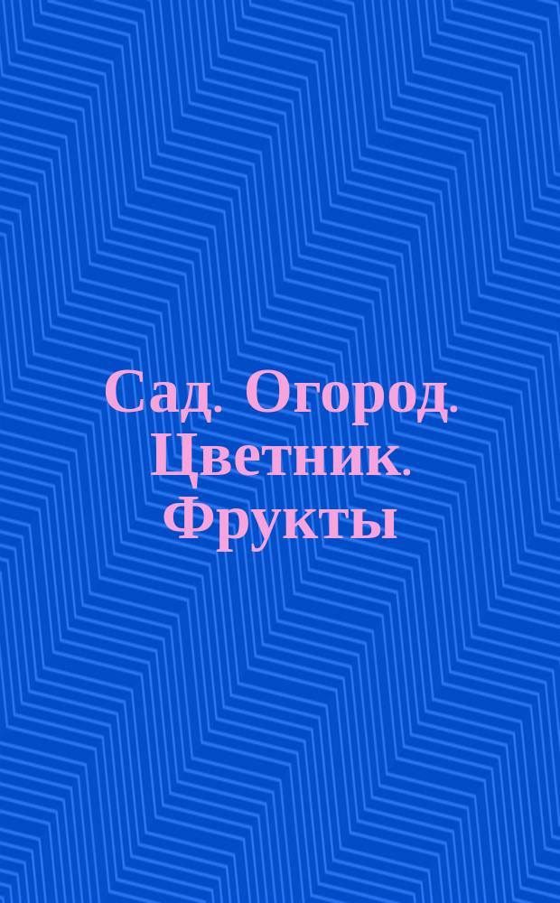 Сад. Огород. Цветник. Фрукты: Секреты урожая. Овощи: Порядки на дачных грядках. Цветы: Пионы во всем великолепии : спецвыпуск : лето : 12+
