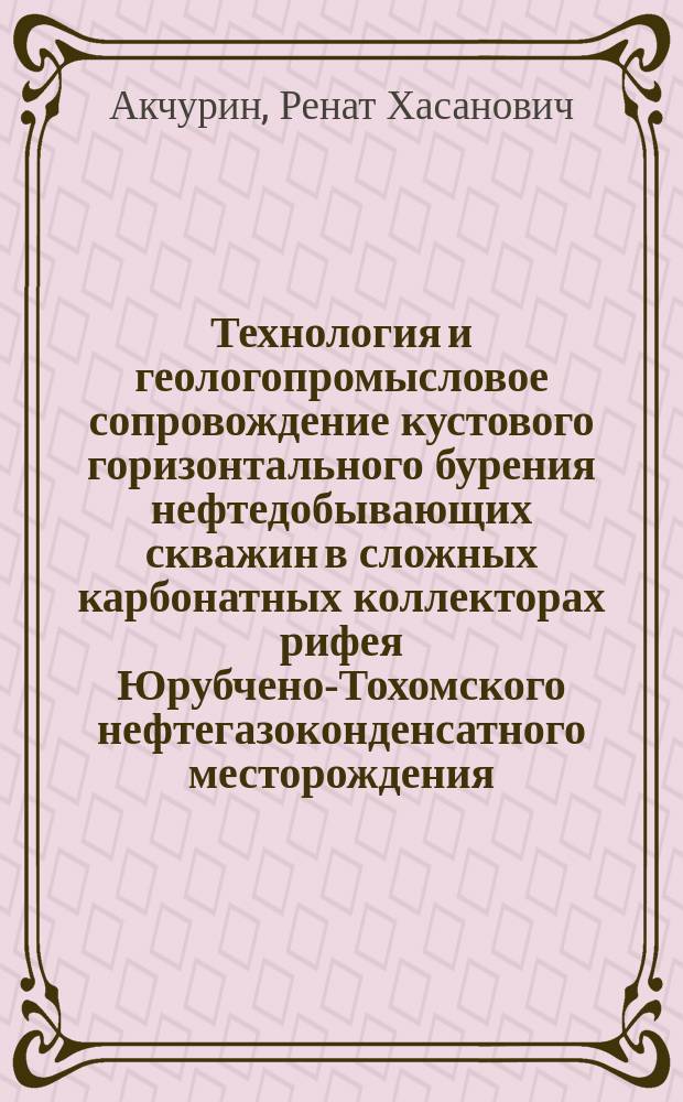 Технология и геологопромысловое сопровождение кустового горизонтального бурения нефтедобывающих скважин в сложных карбонатных коллекторах рифея Юрубчено-Тохомского нефтегазоконденсатного месторождения : монография