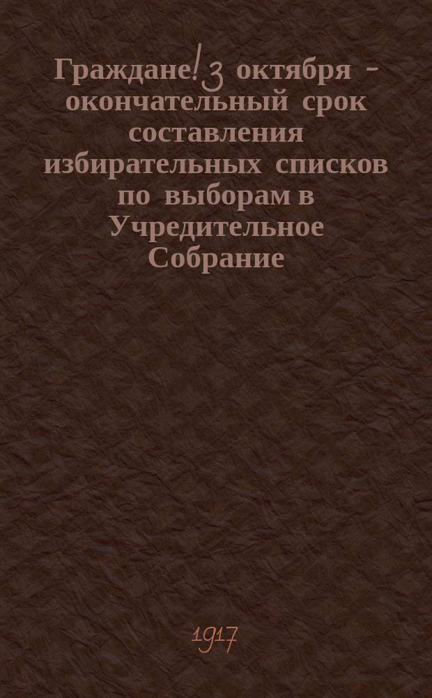 Граждане! 3 октября - окончательный срок составления избирательных списков по выборам в Учредительное Собрание : листовка