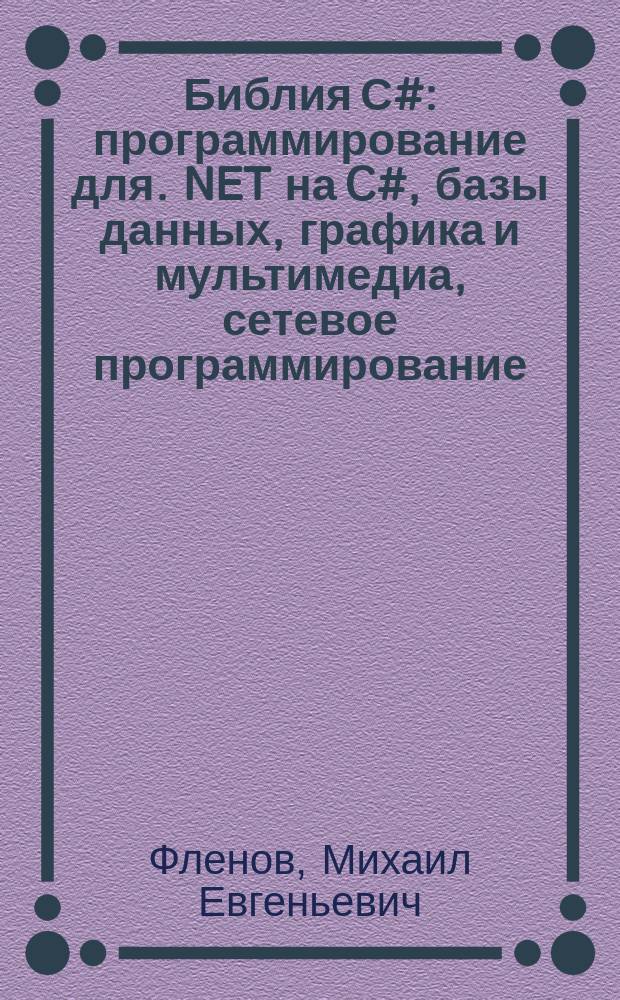 Библия С# : программирование для .NET на C#, базы данных, графика и мультимедиа, сетевое программирование, повторное использование кода, изучение языка на полезных примерах