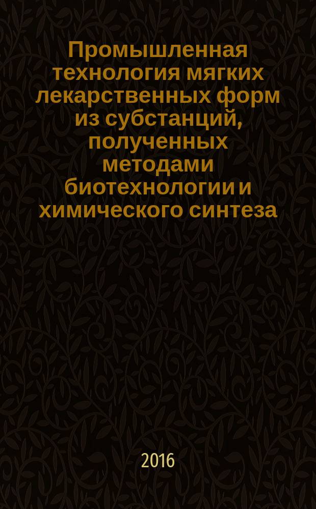 Промышленная технология мягких лекарственных форм из субстанций, полученных методами биотехнологии и химического синтеза : учебно-методическое пособие