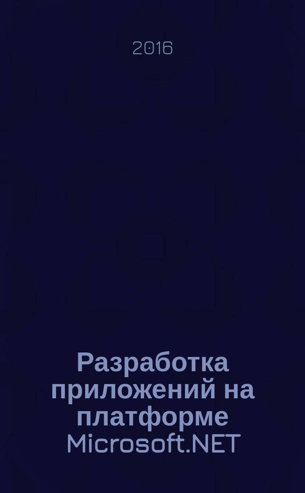 Разработка приложений на платформе Microsoft.NET : учебное пособие : для студентов направлений "Программная инженерия", "Информатика и вычислительная техника", "Информационные системы и технологии", изучающих дисциплину "Технологии программирования"