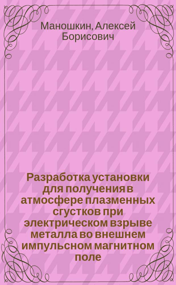 Разработка установки для получения в атмосфере плазменных сгустков при электрическом взрыве металла во внешнем импульсном магнитном поле : автореферат диссертации на соискание ученой степени кандидата технических наук : специальность 01.04.01 <Приборы и методы экспериментальной физики>