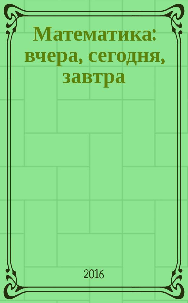 Математика: вчера, сегодня, завтра : сборник материалов научно-практической конференции обучающихся, Коряжма, 5 февраля 2016 г