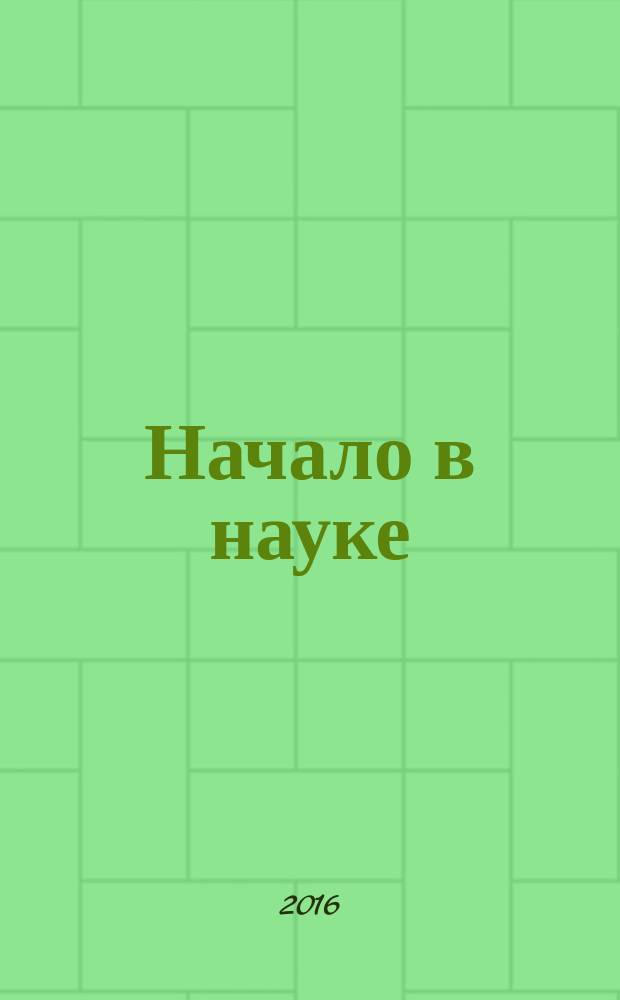 Начало в науке : материалы всероссийской научно-практической конференции школьников, студентов, магистрантов и аспирантов, посвященной 100-летию со дня рождения первого ректора Башкирского государственного университета Ш.Х. Чанбарисова, 14-15 апреля 2016 г., [г. Уфа в 3 ч. Ч. 1
