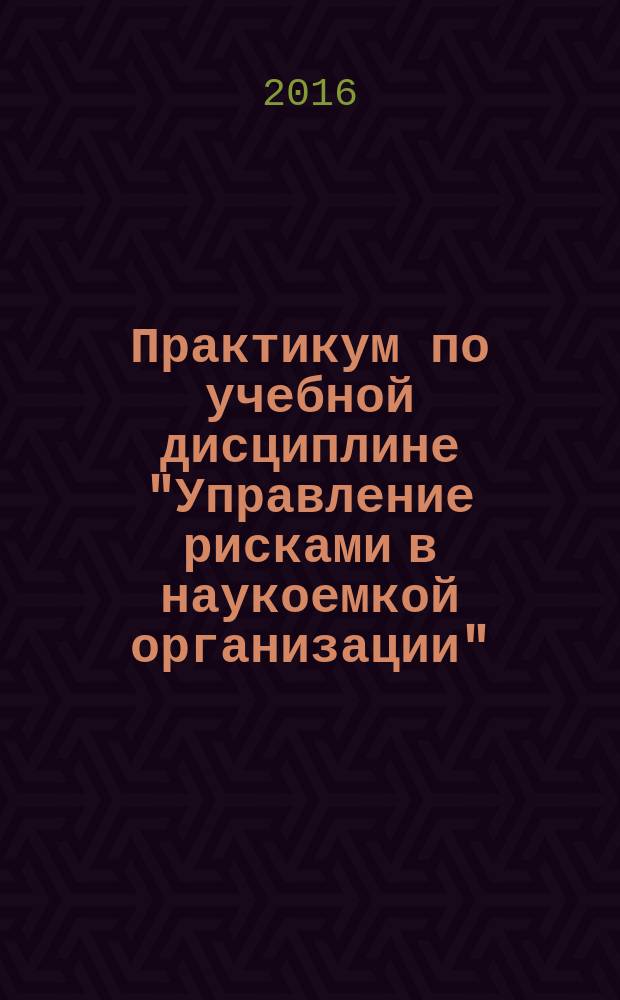Практикум по учебной дисциплине "Управление рисками в наукоемкой организации" : для подготовки бакалавров по направлению 38.03.02 Менеджмент