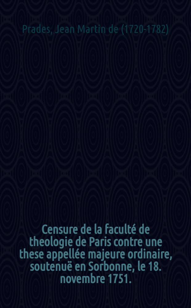 Censure de la facult&eacute; de theologie de Paris contre une these appell&eacute;e majeure ordinaire, soutenu&euml; en Sorbonne, le 18. novembre 1751.