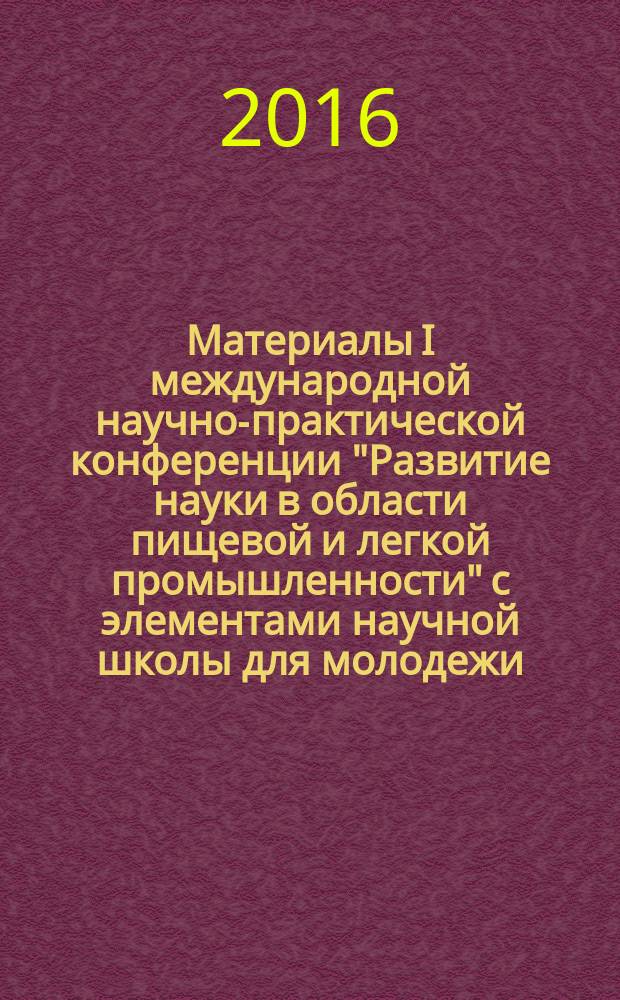 Материалы I международной научно-практической конференции "Развитие науки в области пищевой и легкой промышленности" с элементами научной школы для молодежи, 9-12 марта 2016 года