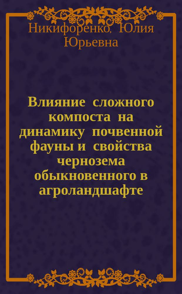 Влияние сложного компоста на динамику почвенной фауны и свойства чернозема обыкновенного в агроландшафте : автореферат диссертации на соискание ученой степени кандидата биологических наук : специальность 03.02.08 <Экология по отраслям>