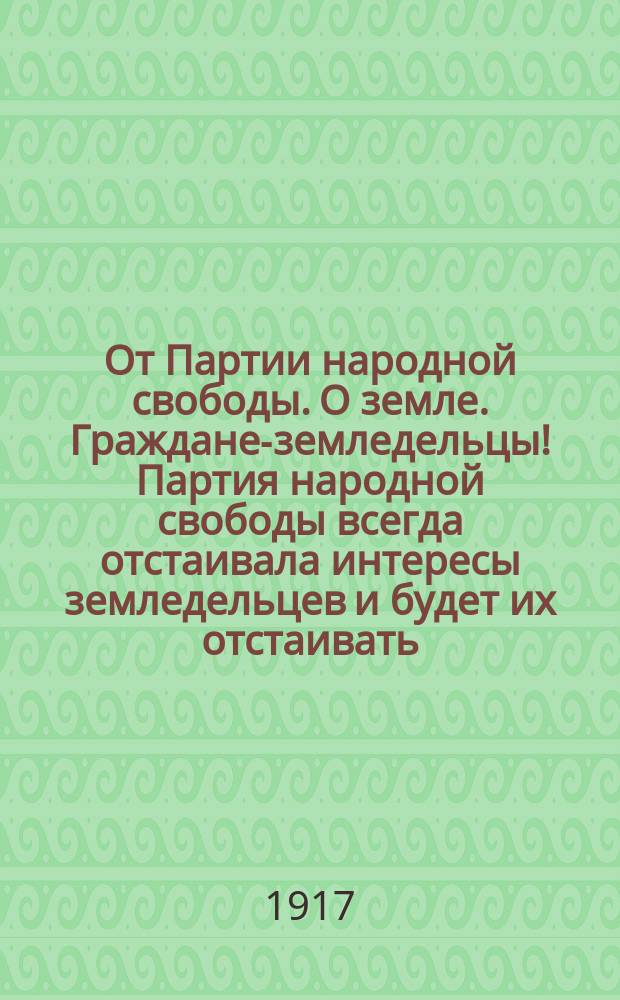 От Партии народной свободы. О земле. Граждане-земледельцы! Партия народной свободы всегда отстаивала интересы земледельцев и будет их отстаивать ... : листовка