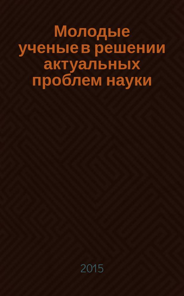 Молодые ученые в решении актуальных проблем науки : сборник статей студентов, аспирантов и молодых ученых по итогам Всероссийской научно-практической конференции (с международным участием), 14-15 мая 2015 г. Т. 1