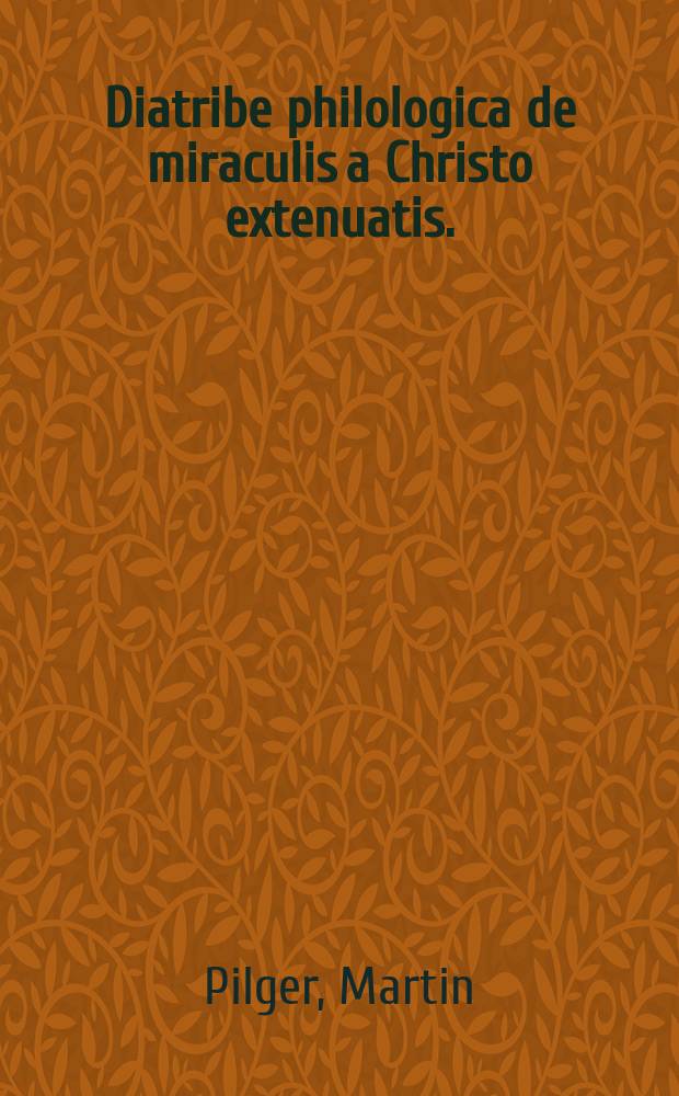 Diatribe philologica de miraculis a Christo extenuatis. : Accessere pericopae evangelicae de restitutione filiae Iairi analysis et paraphrasis, nec non solutio dubiorum contra divulgationem novae eiusdem expositionis nuperrime motorum