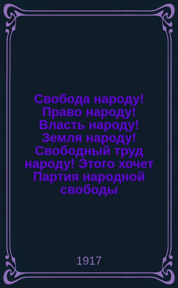 Свобода народу! Право народу! Власть народу! Земля народу! Свободный труд народу! Этого хочет Партия народной свободы. В правах и свободе... : листовка