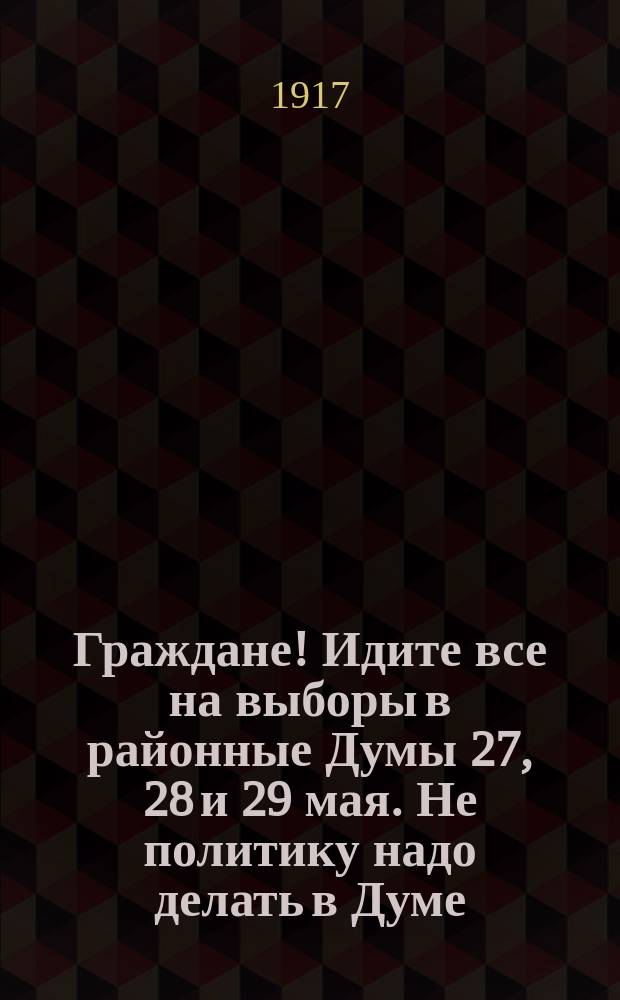 Граждане! Идите все на выборы в районные Думы 27, 28 и 29 мая. Не политику надо делать в Думе ... : листовка