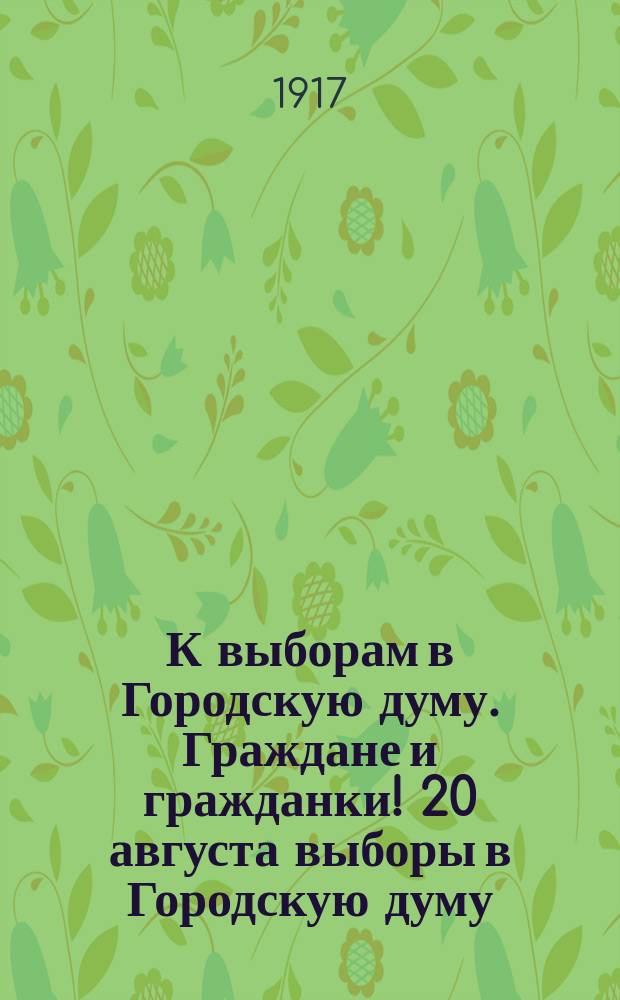 К выборам в Городскую думу. Граждане и гражданки! 20 августа выборы в Городскую думу. Майские выборы в районные думы были временные; теперь предстоят... : листовка