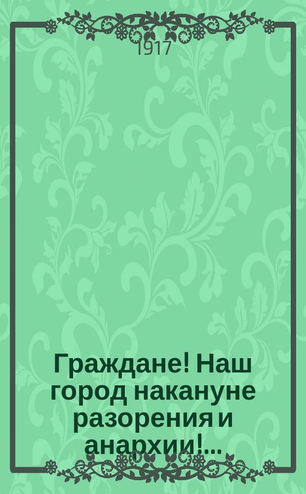 Граждане! Наш город накануне разорения и анархии! ... : листовка