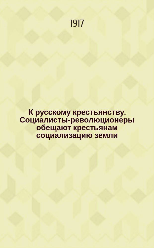 К русскому крестьянству. Социалисты-революционеры обещают крестьянам социализацию земли... : листовка