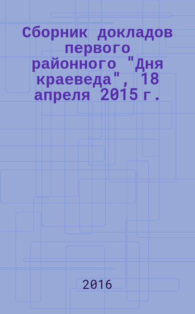 Сборник докладов первого районного "Дня краеведа", 18 апреля 2015 г.