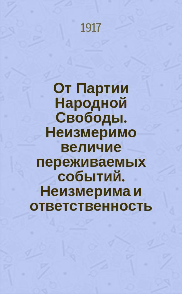 От Партии Народной Свободы. Неизмеримо величие переживаемых событий. Неизмерима и ответственность, налагаемая ими на каждого истинного сына родины ... : листовка