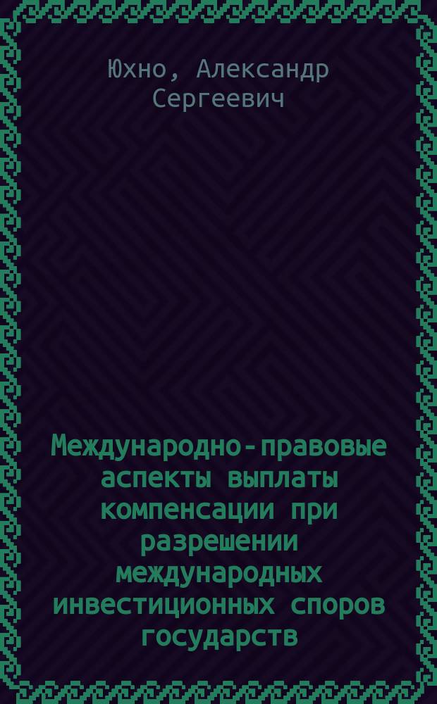 Международно-правовые аспекты выплаты компенсации при разрешении международных инвестиционных споров государств : автореферат диссертации на соискание ученой степени кандидата юридических наук : специальность 12.00.10 <Международное право; Европейское право>