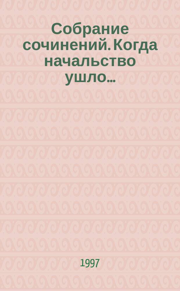 Собрание сочинений. Когда начальство ушло... : очерки и воспоминания