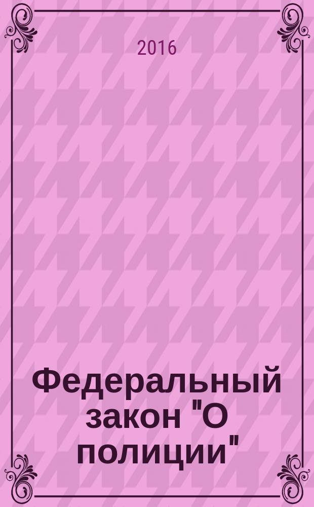 Федеральный закон "О полиции" : принят Государственной Думой 28 января 2011 года : одобрен Советом Федерации 2 февраля 2011 года : (в ред. Федерального закона от 01.07.2011 № 169-Ф3 ... от 12.02.2015 № 16-Ф3, с изм., внесенными Федеральным законом от 08.03.2015 № 23-Ф3, от 13.07.2015 № 248-Ф3, с изм., внесенными Федеральным законом от 06.04.2015 № 64-Ф3) : текст с последними изменениями и дополнениями на 2016 год