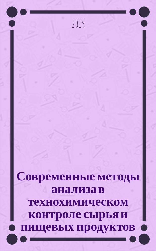 Современные методы анализа в технохимическом контроле сырья и пищевых продуктов : учебное пособие : для студентов высших учебных заведений, обучающихся по направлению подготовки 19.03.02 "Продукты питания из растительного сырья" уровня бакалавриата