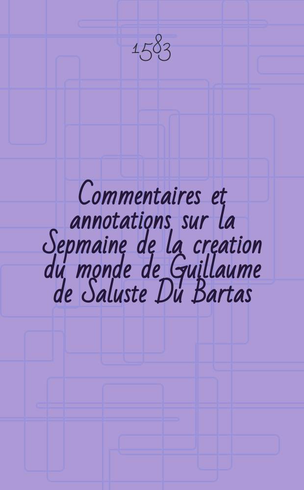 Commentaires et annotations sur la Sepmaine de la creation du monde de Guillaume de Saluste Du Bartas