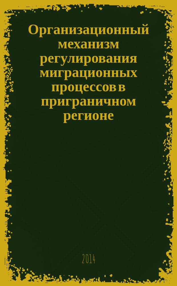 Организационный механизм регулирования миграционных процессов в приграничном регионе : монография