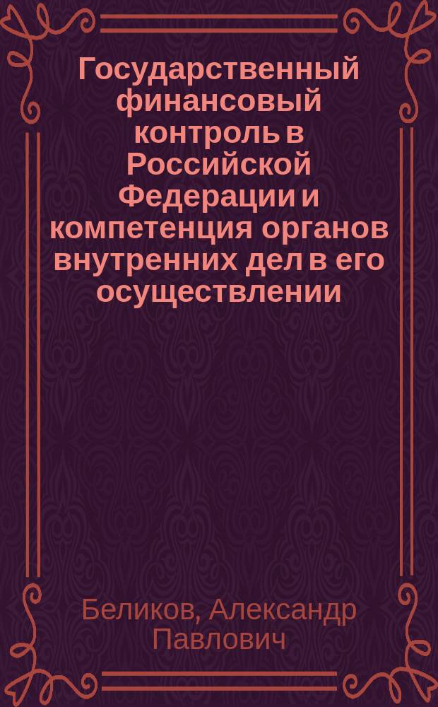 Государственный финансовый контроль в Российской Федерации и компетенция органов внутренних дел в его осуществлении (финансово-правовой аспект) = The state financial control in the Russian Federation and the competence of the internal affairs bodies in its fulfillment (financial and legal aspect) : монография