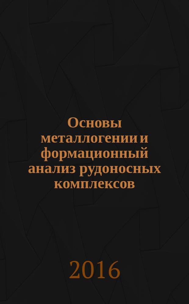 Основы металлогении и формационный анализ рудоносных комплексов : учебное пособие : для студентов I курса магистратуры, обучающихся по специальности 020700 "Геология", специализации "Инновационные технологии в поисках и разведке твердых полезных ископаемых"