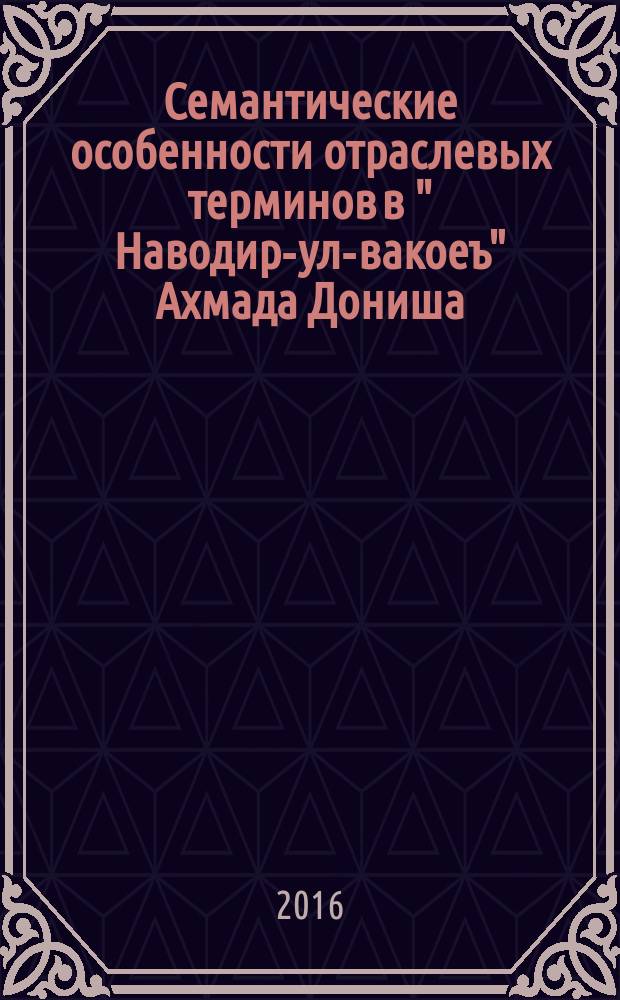 Семантические особенности отраслевых терминов в " Наводир-ул-вакоеъ" Ахмада Дониша : автореферат диссертации на соискание ученой степени к.филол.н. : специальность 10.02.22