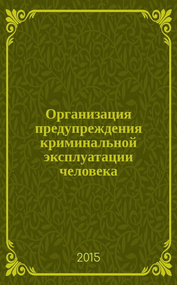 Организация предупреждения криминальной эксплуатации человека : научно-практическое пособие : для слушателей и курсантов образовательных учреждений МВД России, студентов юридических вузов и научных сотрудников