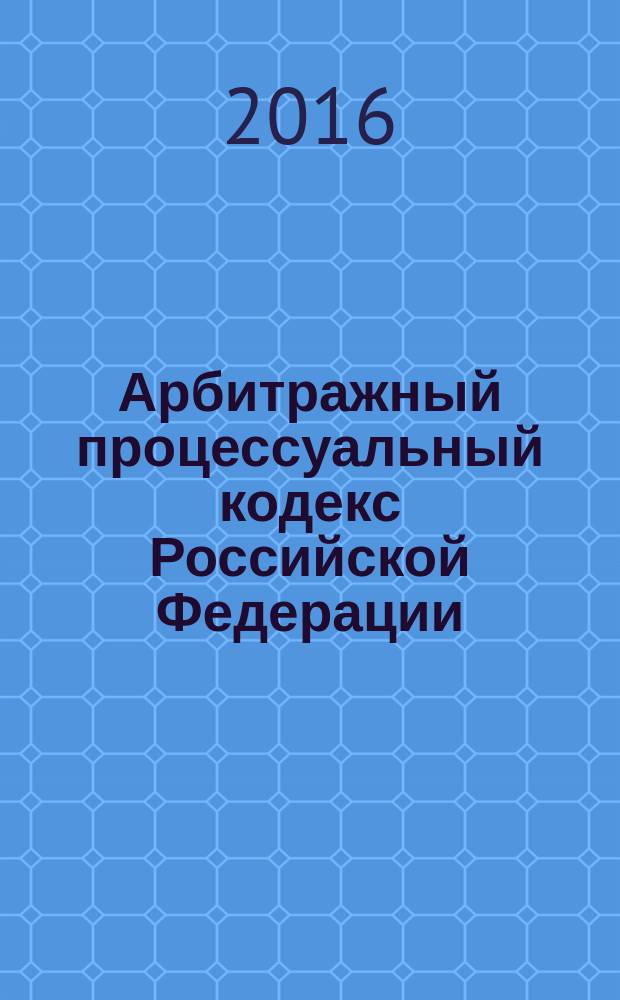 Арбитражный процессуальный кодекс Российской Федерации : по состоянию на 1 мая 2016 г. : с учетом новой главы 29.1 "Приказное производство", вступающей в силу с 1 июня 2016 г