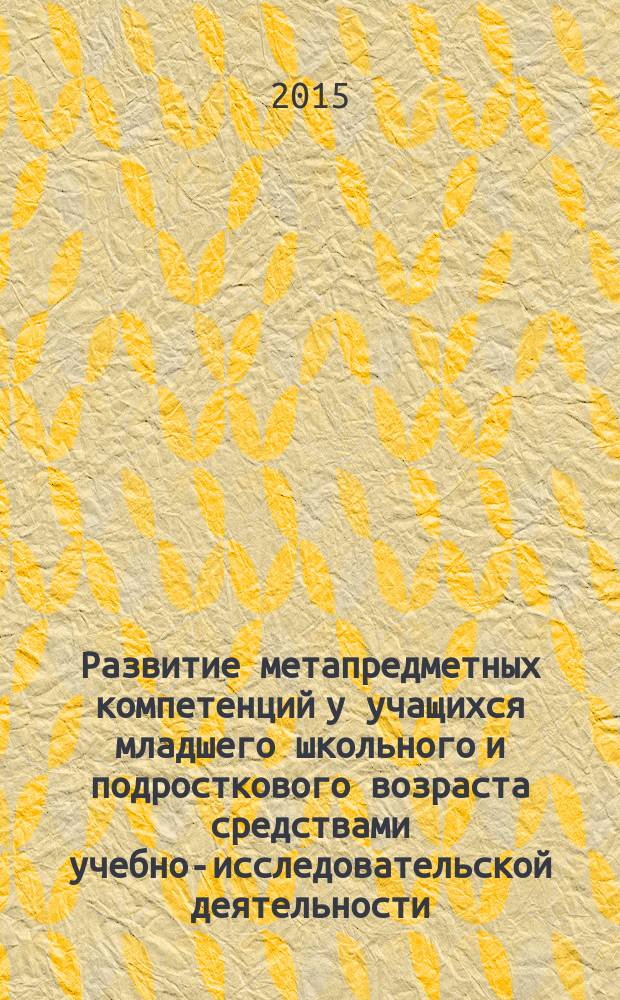 Развитие метапредметных компетенций у учащихся младшего школьного и подросткового возраста средствами учебно-исследовательской деятельности: психологические аспекты : учебно-методические рекомендации