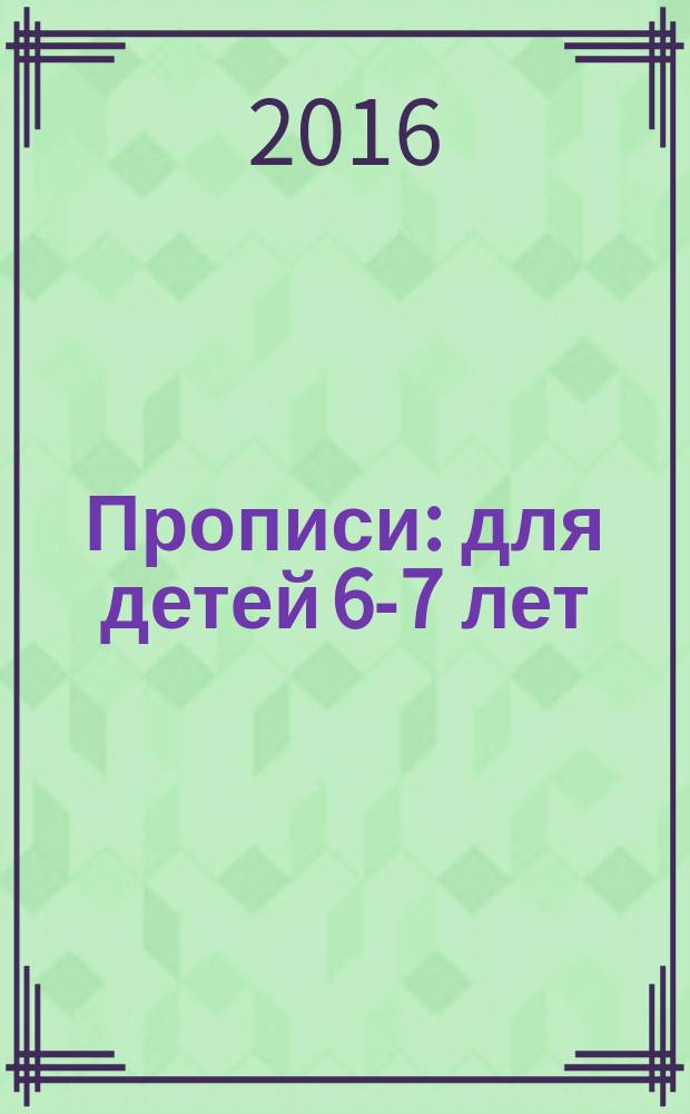 Прописи : для детей 6-7 лет : пособие для развивающего обучения : для старшего дошкольного возраста : 0+