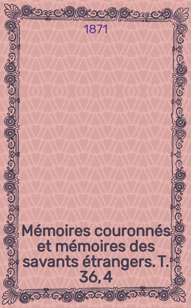 Mémoires couronnés et mémoires des savants étrangers. T. 36, [4] : Essai historique sur les colonies Belges qui s'établirent en Hongrie et en Transylvanie, pendant les onzième, douzième et treizième siècles = История бельгийских колоний в Венгрии и Трансильвании, 11-13 вв.