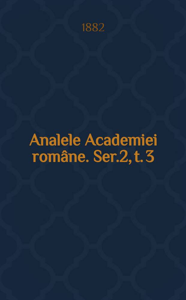Analele Academiei române. Ser.2, t. 3 : Şedinţele ordinare din 1880/81 şi sesiunea generala a anului 1881