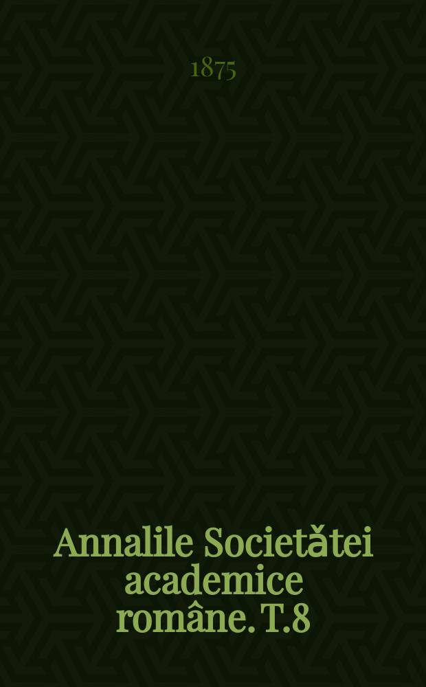 Annalile Societǎtei academice române. T.8 : Sessiunea annului 1875