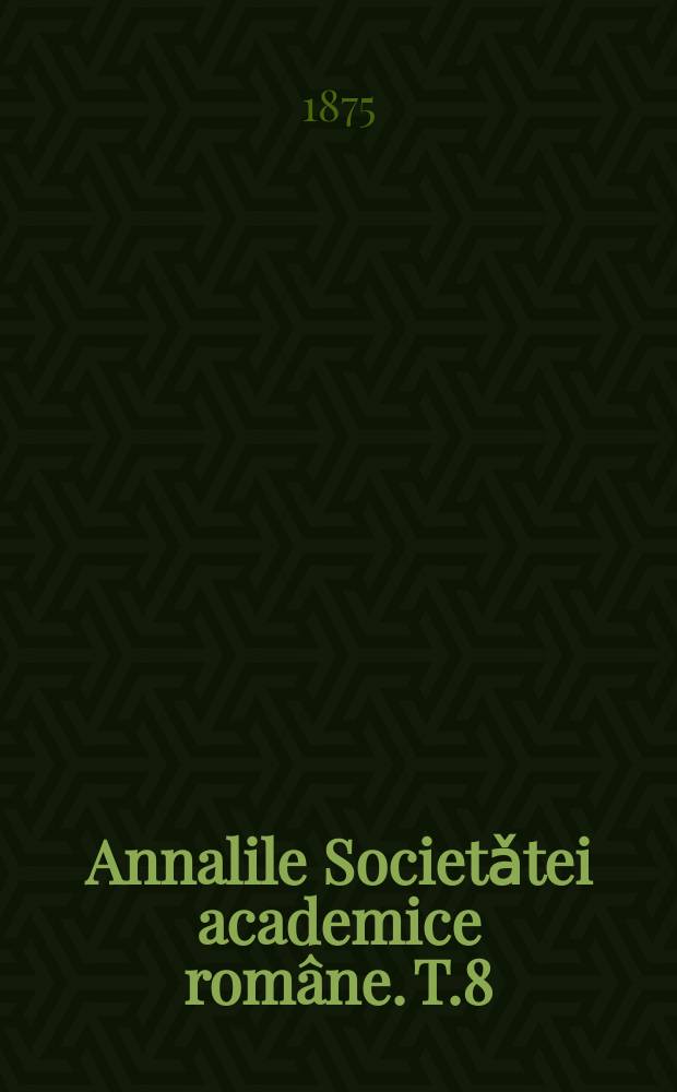 Annalile Societǎtei academice rom&acirc;ne. T.8 : Sessiunea annului 1875