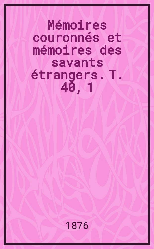 Mémoires couronnés et mémoires des savants étrangers. T. 40, 1 : Mémoire sur les caractères minéralogiques et stratigraphiques des roches dites plutoniennes de la Belgique et de l'Ardenne française = Минералогическая и стратиграфическая характеристика плутонических горных пород в Бельгии и французских Арденнах.