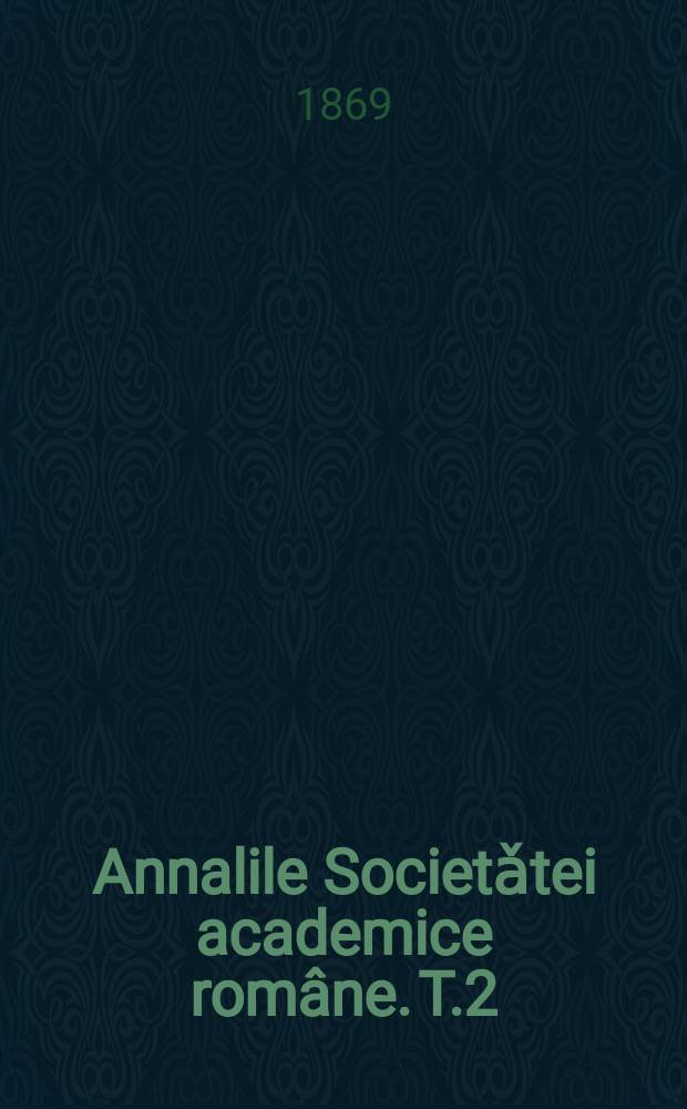 Annalile Societǎtei academice române. T.2 : Discursulu de receptiune allu d-lui A. Papiu Ilarianu si respunsulu d-lui Georgiu Baritiu, pronunciate in siedenti'a publica a Sosietatei academice din 14 septemvre 1869 = Речь на приеме А. Папиу-Илариана и ответ Г. Барициу на публичном выступлении академического общества 14 сентября 1869