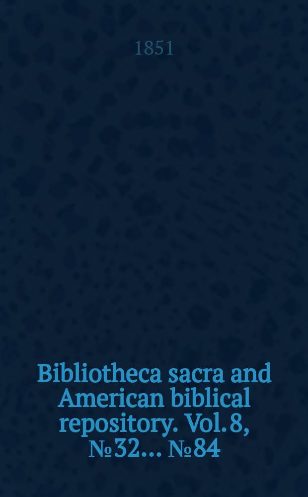 Bibliotheca sacra and American biblical repository. Vol. 8, № 32 ... № 84
