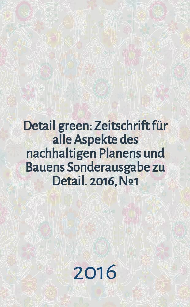 Detail green : Zeitschrift für alle Aspekte des nachhaltigen Planens und Bauens Sonderausgabe zu Detail. 2016, № 1