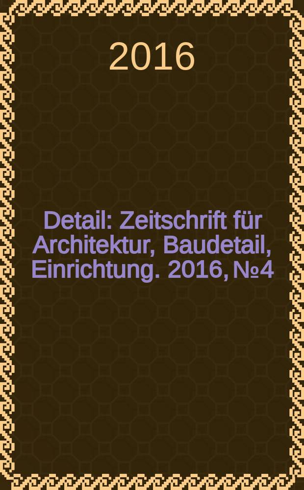 Detail : Zeitschrift für Architektur, Baudetail, Einrichtung. 2016, № 4