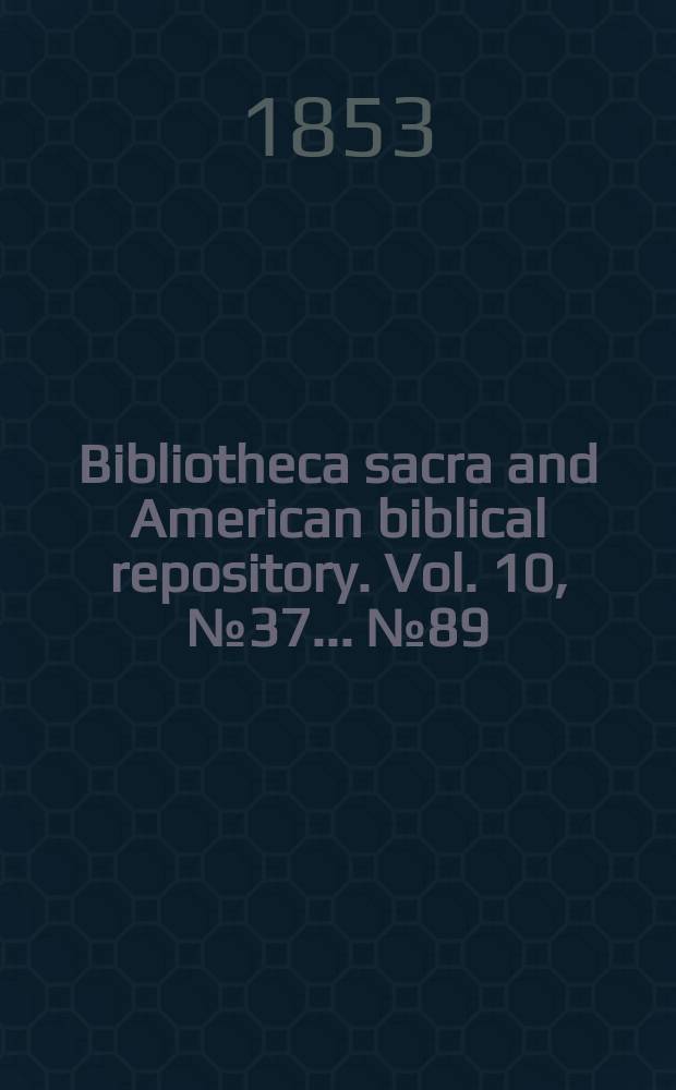 Bibliotheca sacra and American biblical repository. Vol. 10, № 37 ... № 89