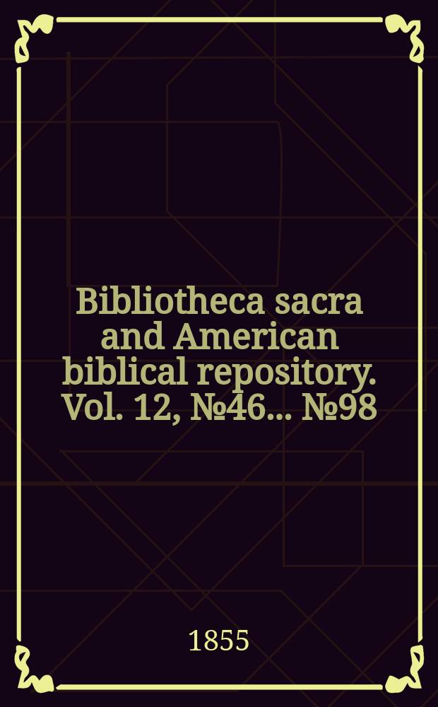Bibliotheca sacra and American biblical repository. Vol. 12, № 46 ... № 98
