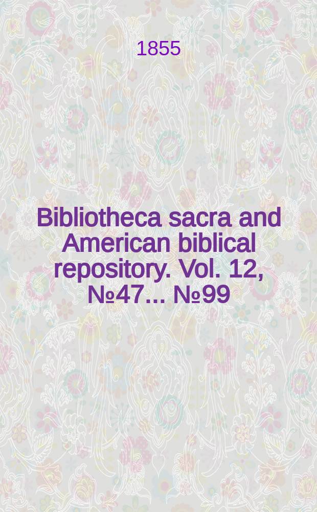 Bibliotheca sacra and American biblical repository. Vol. 12, № 47 ... № 99
