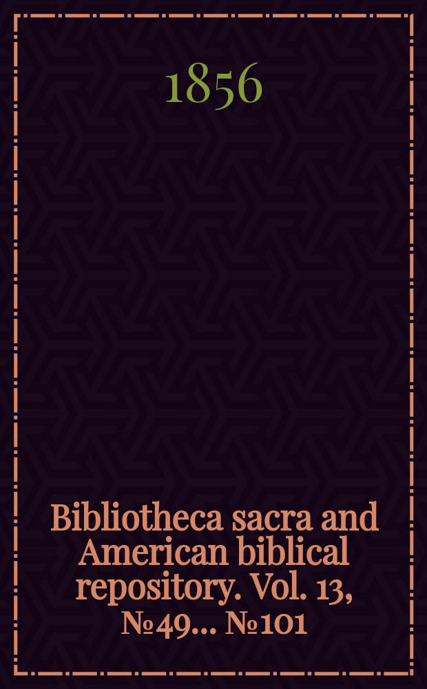 Bibliotheca sacra and American biblical repository. Vol. 13, № 49 ... № 101