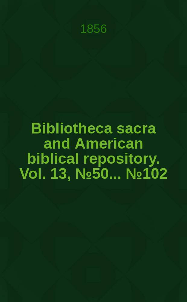 Bibliotheca sacra and American biblical repository. Vol. 13, № 50 ... № 102